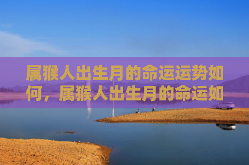属猴人出生月的命运运势如何，属猴人出生月的命运如何