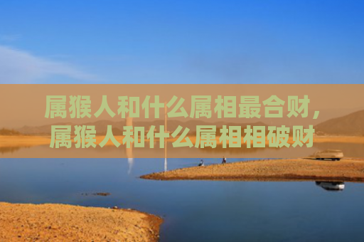 属猴人和什么属相最合财，属猴人和什么属相相破财