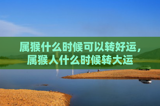 属猴什么时候可以转好运，属猴人什么时候转大运