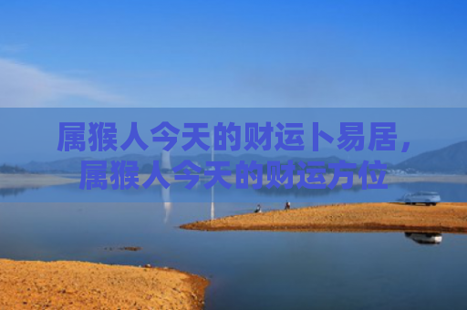 属猴人今天的财运卜易居，属猴人今天的财运方位