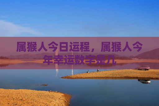 属猴人今日运程，属猴人今年幸运数字是几