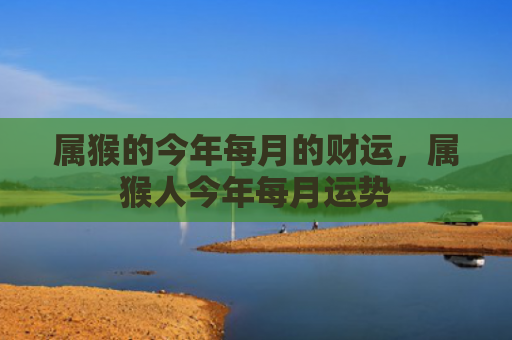 属猴的今年每月的财运，属猴人今年每月运势
