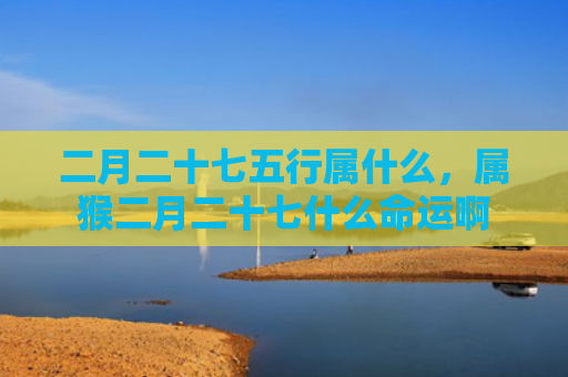 二月二十七五行属什么，属猴二月二十七什么命运啊