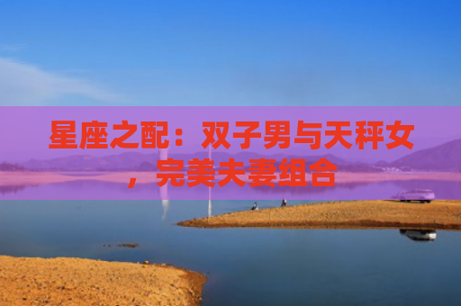 星座之配：双子男与天秤女，完美夫妻组合