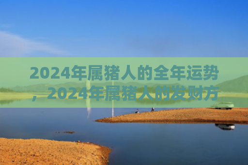 2024年属猪人的全年运势，2024年属猪人的发财方向