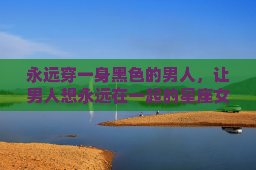 永远穿一身黑色的男人，让男人想永远在一起的星座女
