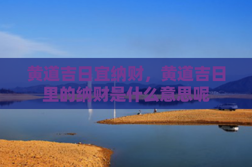黄道吉日宜纳财，黄道吉日里的纳财是什么意思呢