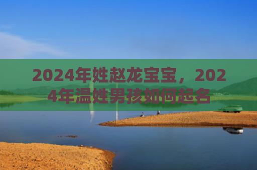 2024年姓赵龙宝宝，2024年温姓男孩如何起名