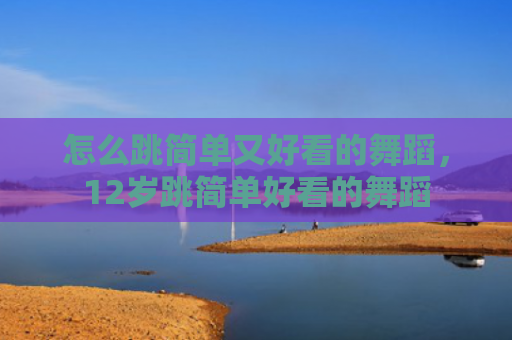 怎么跳简单又好看的舞蹈，12岁跳简单好看的舞蹈