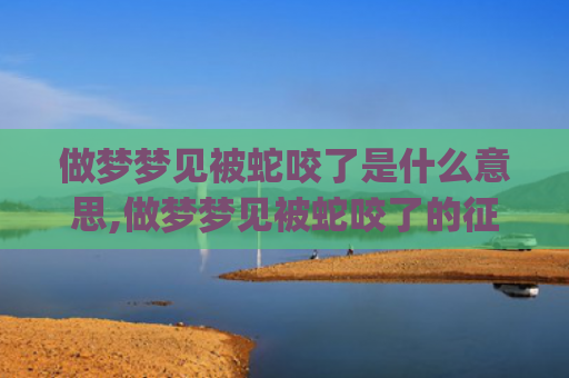 做梦梦见被蛇咬了是什么意思,做梦梦见被蛇咬了的征兆好不好(做梦梦见被蛇咬了手出血意味着什么)