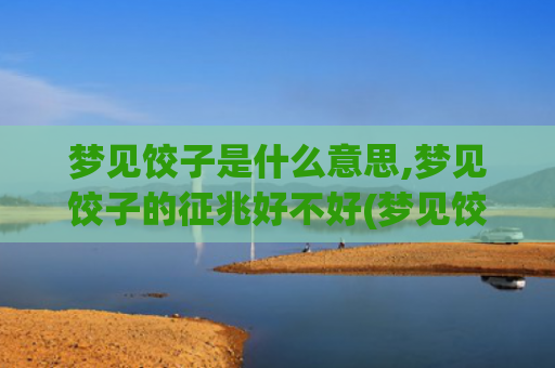 梦见饺子是什么意思,梦见饺子的征兆好不好(梦见饺子是什么意思有什么预兆)