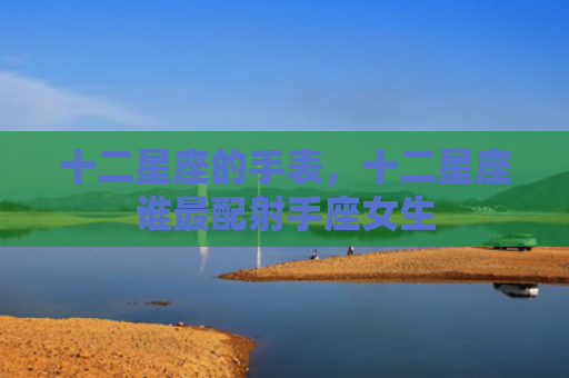 十二星座的手表，十二星座谁最配射手座女生