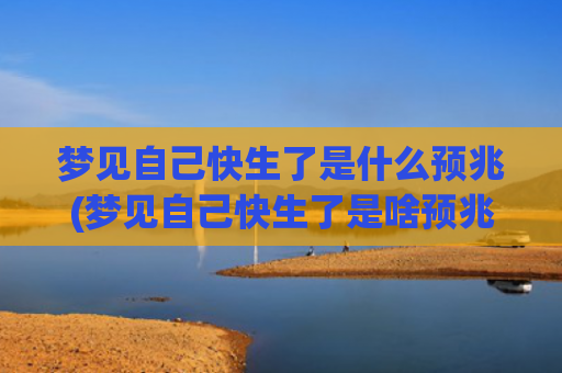 梦见自己快生了是什么预兆(梦见自己快生了是啥预兆啊)