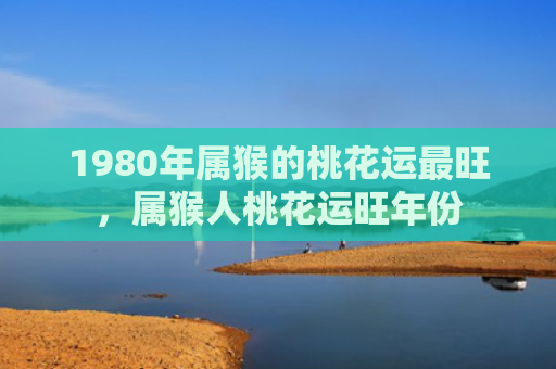 1980年属猴的桃花运最旺，属猴人桃花运旺年份