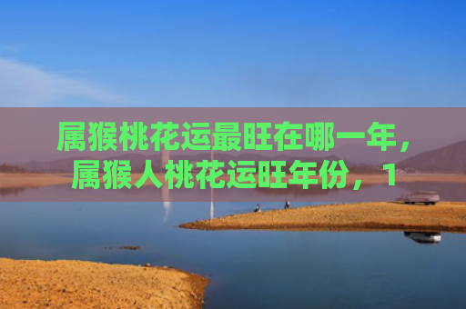 属猴桃花运最旺在哪一年，属猴人桃花运旺年份，1