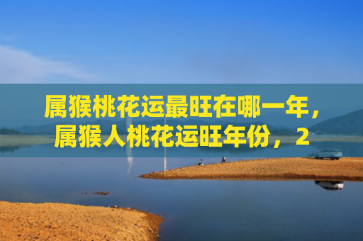 属猴桃花运最旺在哪一年，属猴人桃花运旺年份，2
