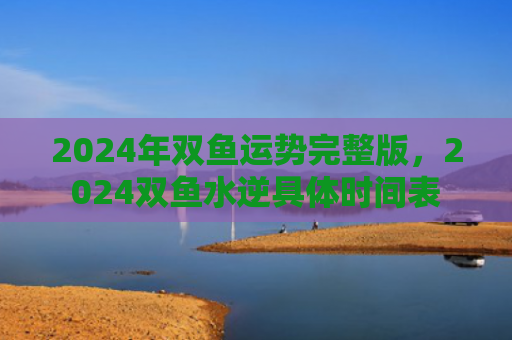 2024年双鱼运势完整版，2024双鱼水逆具体时间表
