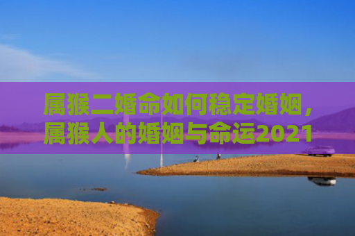 属猴二婚命如何稳定婚姻，属猴人的婚姻与命运2021