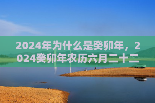 2024年为什么是癸卯年，2024癸卯年农历六月二十二日出生的女孩好吗