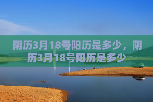阴历3月18号阳历是多少，阴历3月18号阳历是多少