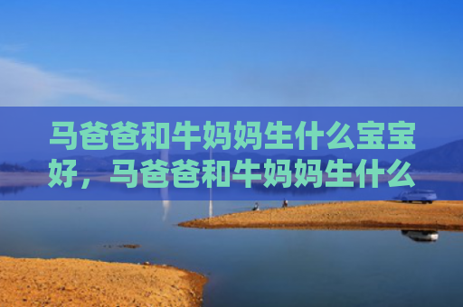 马爸爸和牛妈妈生什么宝宝好，马爸爸和牛妈妈生什么宝宝好