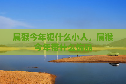属猴今年犯什么小人，属猴今年带什么饰品