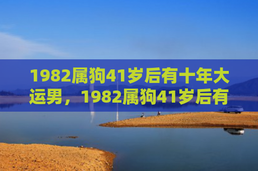 1982属狗41岁后有十年大运男，1982属狗41岁后有十年大运