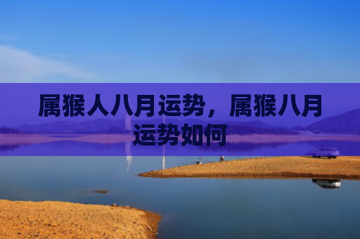 属猴人八月运势，属猴八月运势如何