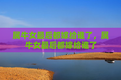 属牛女最后都嫁给谁了，属牛女最后都嫁给谁了