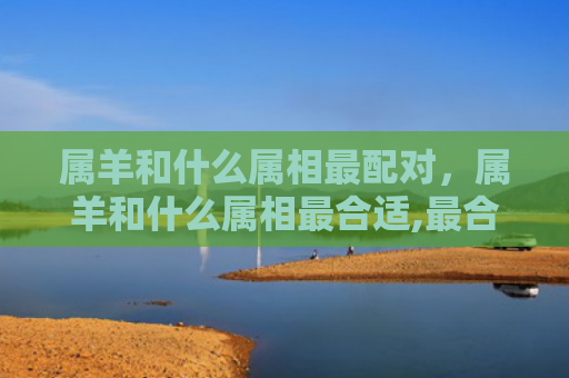 属羊和什么属相最配对，属羊和什么属相最合适,最合财