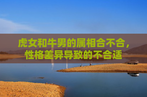 虎女和牛男的属相合不合，性格差异导致的不合适