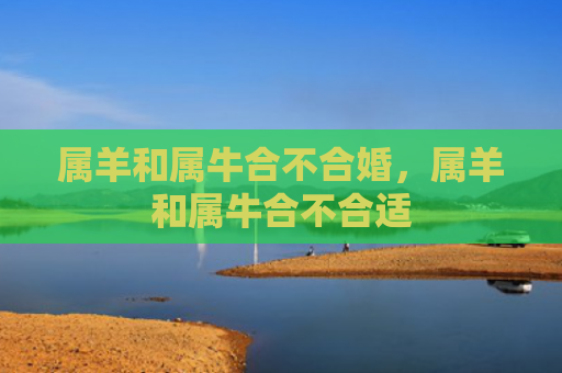 属羊和属牛合不合婚，属羊和属牛合不合适