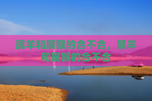 属羊和属猴的合不合，属羊和属猴的合不合