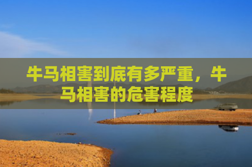 牛马相害到底有多严重，牛马相害的危害程度