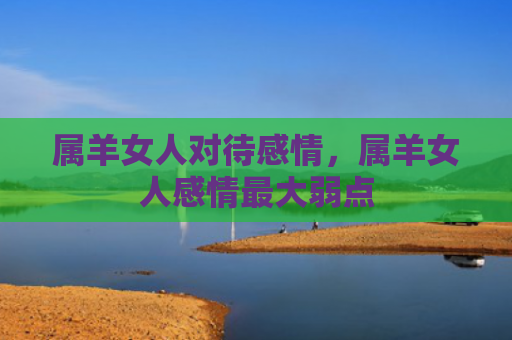 属羊女人对待感情，属羊女人感情最大弱点