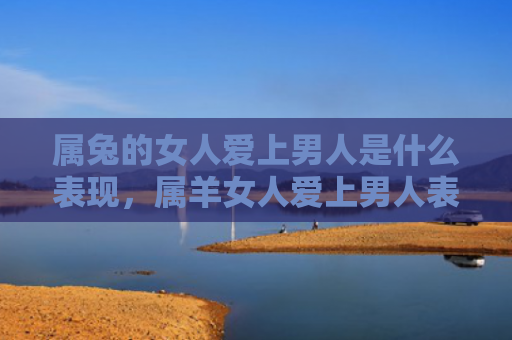 属兔的女人爱上男人是什么表现，属羊女人爱上男人表现