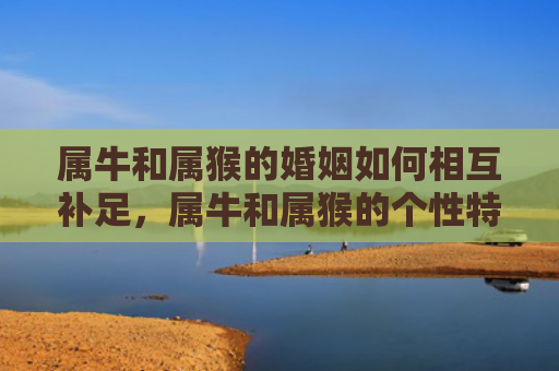 属牛和属猴的婚姻如何相互补足，属牛和属猴的个性特点