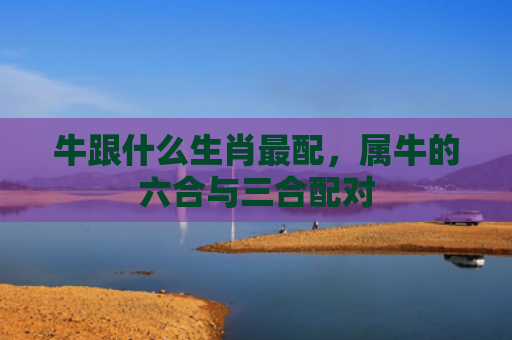 牛跟什么生肖最配，属牛的六合与三合配对