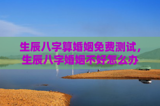 生辰八字算婚姻免费测试，生辰八字婚姻不好怎么办