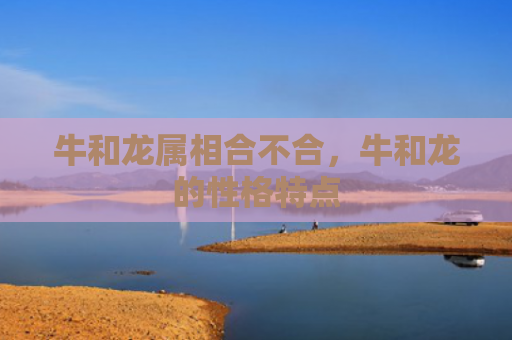 牛和龙属相合不合，牛和龙的性格特点