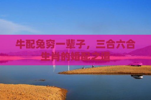 牛配兔穷一辈子，三合六合生肖的婚配之道