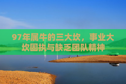 97年属牛的三大坎，事业大坎固执与缺乏团队精神