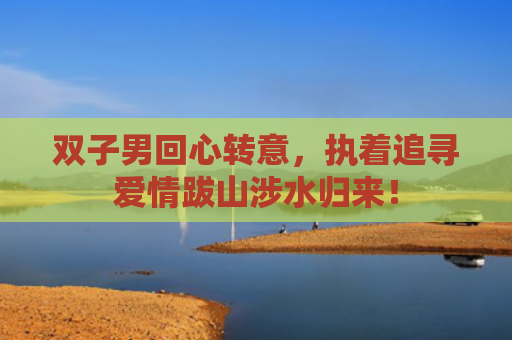 双子男回心转意，执着追寻爱情跋山涉水归来！