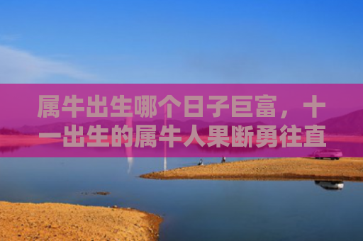 属牛出生哪个日子巨富，十一出生的属牛人果断勇往直前