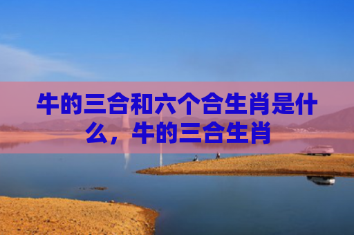 牛的三合和六个合生肖是什么，牛的三合生肖