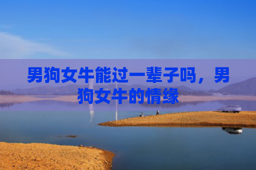 男狗女牛能过一辈子吗，男狗女牛的情缘