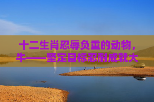 十二生肖忍辱负重的动物，牛——坚定目标忍耐成就大事业