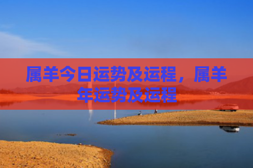 属羊今日运势及运程，属羊年运势及运程
