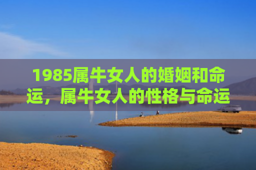 1985属牛女人的婚姻和命运，属牛女人的性格与命运