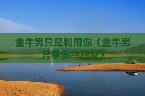 金牛男只是利用你（金牛男只拿你当朋友）
